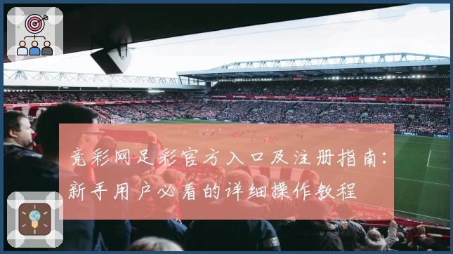 竞彩网足彩官方入口及注册指南：新手用户必看的详细操作教程