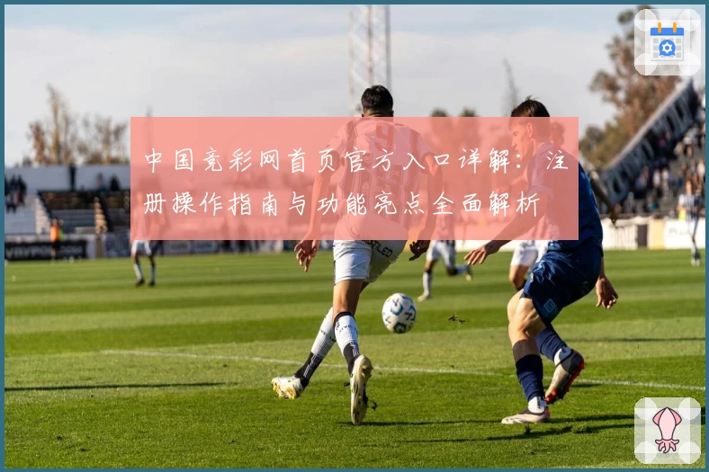中国竞彩网首页官方入口详解：注册操作指南与功能亮点全面解析