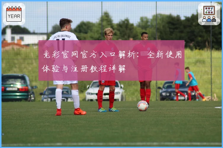 竞彩官网官方入口解析：全新使用体验与注册教程详解