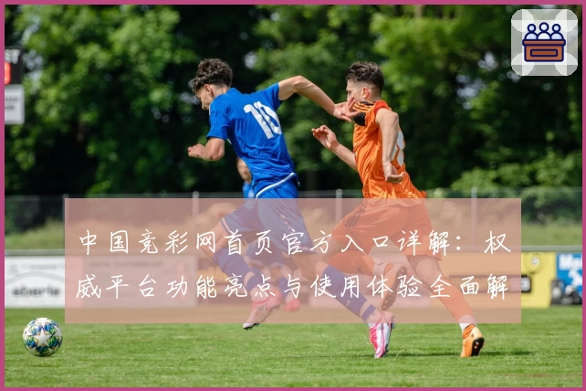 中国竞彩网首页官方入口详解：权威平台功能亮点与使用体验全面解析
