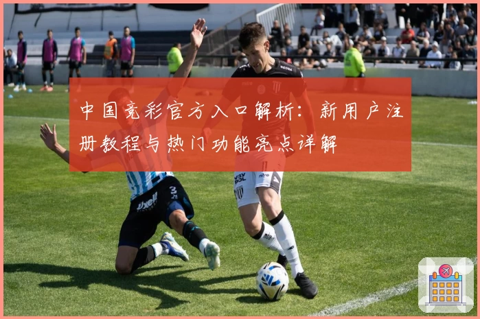 中国竞彩官方入口解析：新用户注册教程与热门功能亮点详解