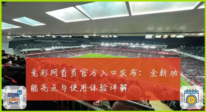 竞彩网首页官方入口发布：全新功能亮点与使用体验详解