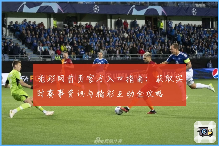 竞彩网首页官方入口指南：获取实时赛事资讯与精彩互动全攻略
