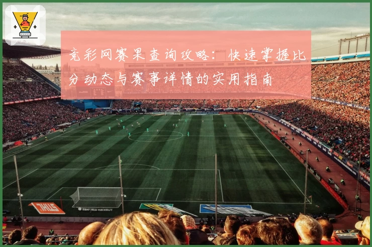 竞彩网赛果查询攻略：快速掌握比分动态与赛事详情的实用指南