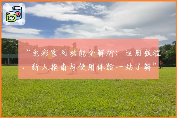 “竞彩官网功能全解析：注册教程、新人指南与使用体验一站了解”