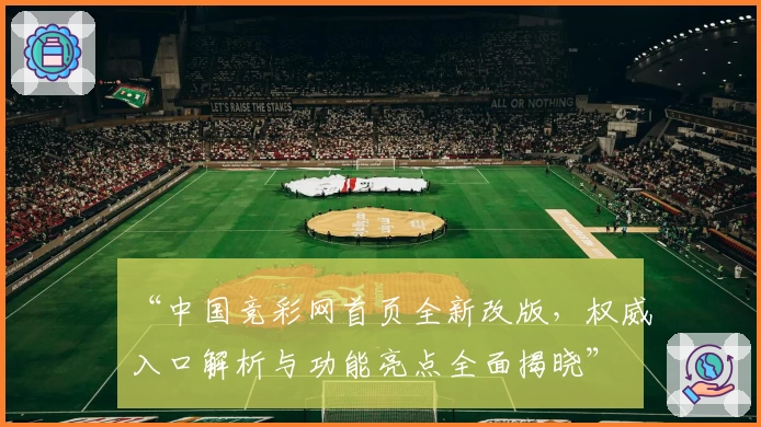 “中国竞彩网首页全新改版，权威入口解析与功能亮点全面揭晓”