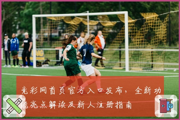 竞彩网首页官方入口发布，全新功能亮点解读及新人注册指南
