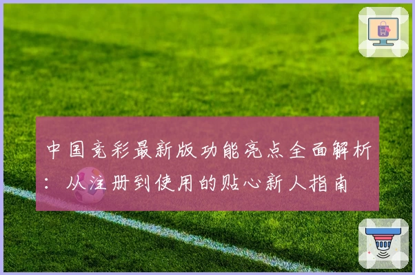 中国竞彩最新版功能亮点全面解析：从注册到使用的贴心新人指南