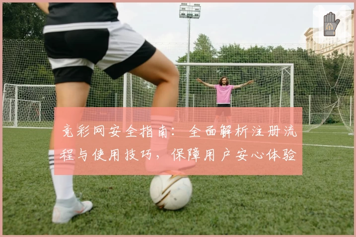 竞彩网安全指南：全面解析注册流程与使用技巧，保障用户安心体验