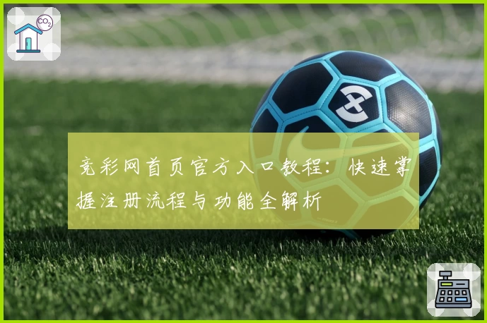 竞彩网首页官方入口教程：快速掌握注册流程与功能全解析