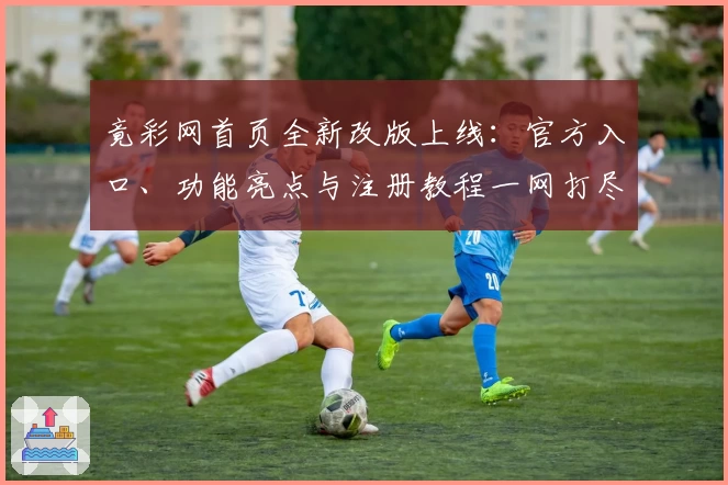 竟彩网首页全新改版上线：官方入口、功能亮点与注册教程一网打尽