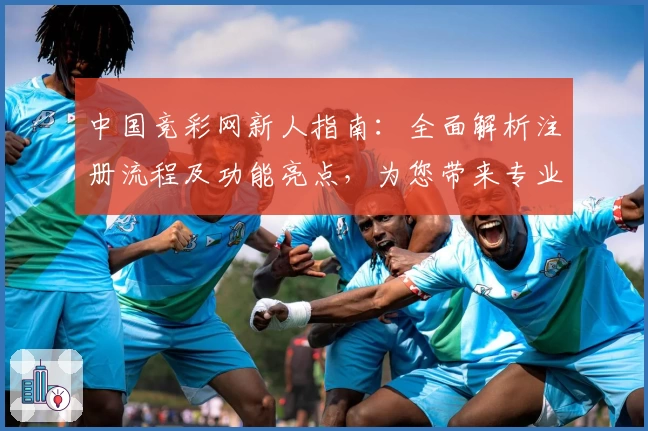 中国竞彩网新人指南：全面解析注册流程及功能亮点，为您带来专业赛事体验