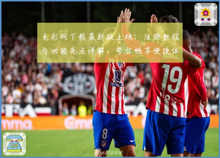 竞彩网下载最新版上线：注册教程与功能亮点详解，带你畅享便捷体验