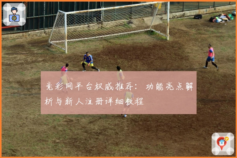竞彩网平台权威推荐：功能亮点解析与新人注册详细教程