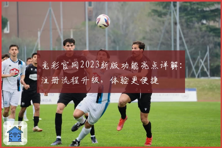竞彩官网2023新版功能亮点详解：注册流程升级，体验更便捷