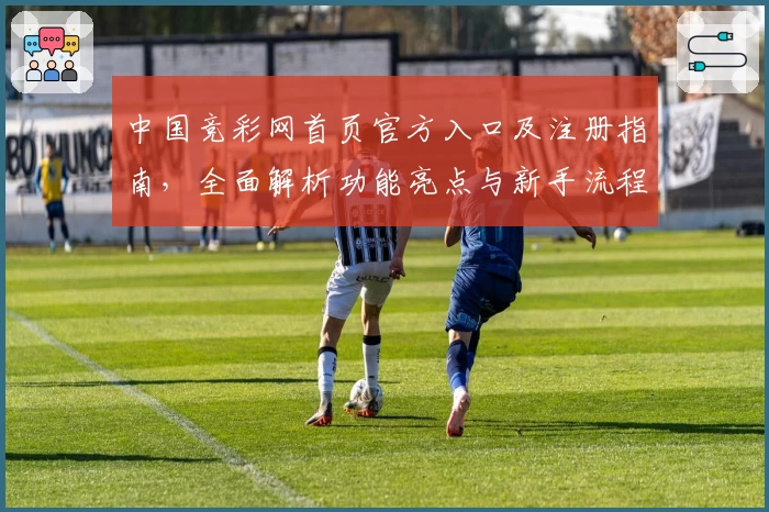 中国竞彩网首页官方入口及注册指南，全面解析功能亮点与新手流程