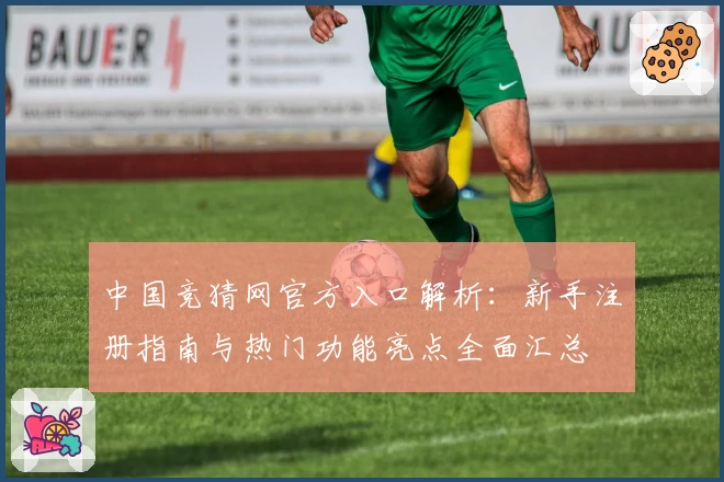 中国竞猜网官方入口解析：新手注册指南与热门功能亮点全面汇总