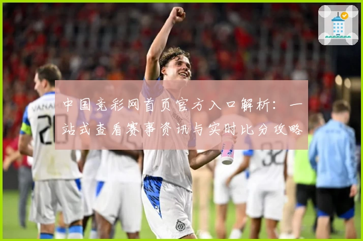 中国竞彩网首页官方入口解析：一站式查看赛事资讯与实时比分攻略