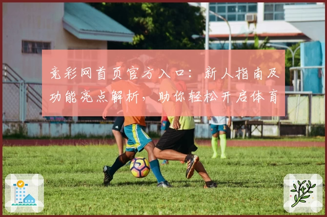竞彩网首页官方入口：新人指南及功能亮点解析，助你轻松开启体育赛事资讯体验