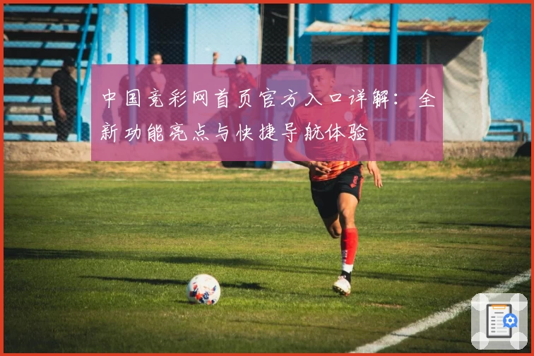 中国竞彩网首页官方入口详解:全新功能亮点与快捷导航体验