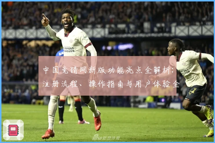 中国竞猜网新版功能亮点全解析：注册流程、操作指南与用户体验全面评测