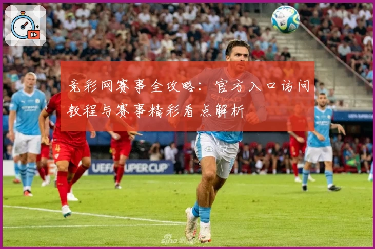 竞彩网赛事全攻略：官方入口访问教程与赛事精彩看点解析