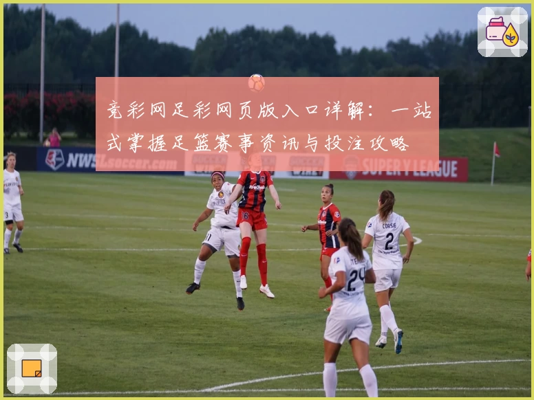 竞彩网足彩网页版入口详解:一站式掌握足篮赛事资讯与投注攻略