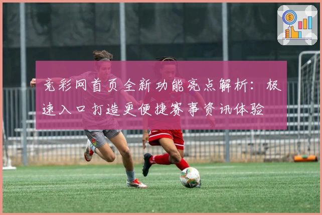 竞彩网首页全新功能亮点解析：极速入口打造更便捷赛事资讯体验