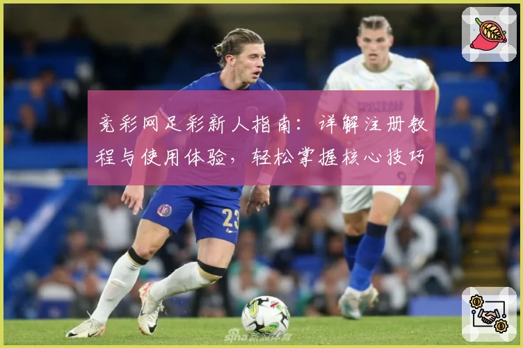 竞彩网足彩新人指南：详解注册教程与使用体验，轻松掌握核心技巧