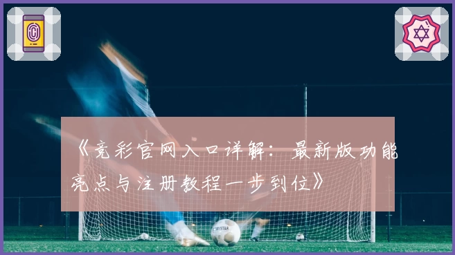《竞彩官网入口详解：最新版功能亮点与注册教程一步到位》