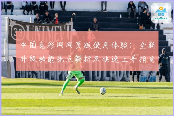 中国竞彩网网页版使用体验：全新升级功能亮点解析及快速上手指南