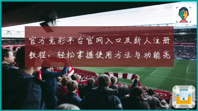 官方竞彩平台官网入口及新人注册教程，轻松掌握使用方法与功能亮点解析
