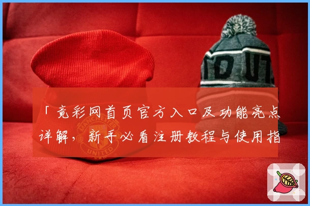 「竟彩网首页官方入口及功能亮点详解,新手必看注册教程与使用指南」