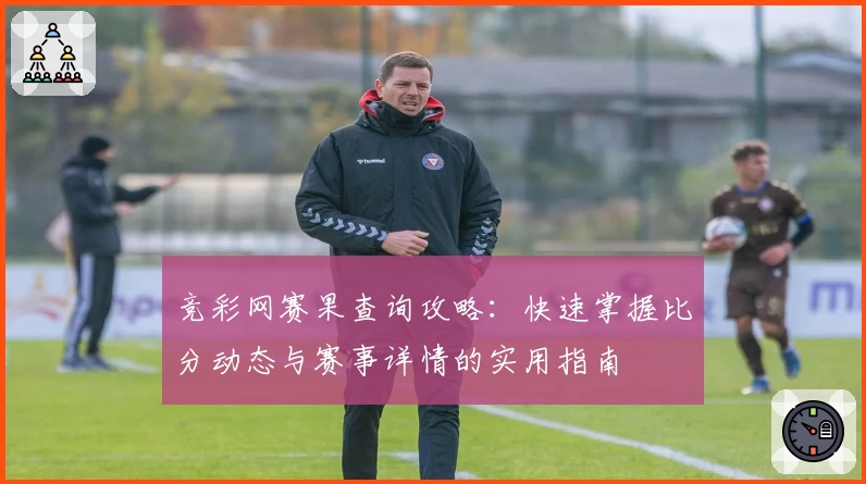 竞彩网赛果查询攻略:快速掌握比分动态与赛事详情的实用指南