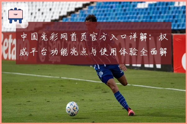 中国竞彩网首页官方入口详解：权威平台功能亮点与使用体验全面解析