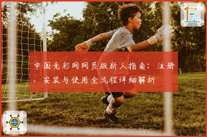 中国竞彩网网页版新人指南：注册、安装与使用全流程详细解析