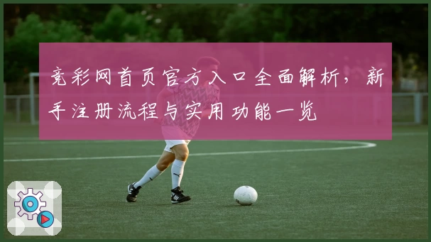 竞彩网首页官方入口全面解析，新手注册流程与实用功能一览