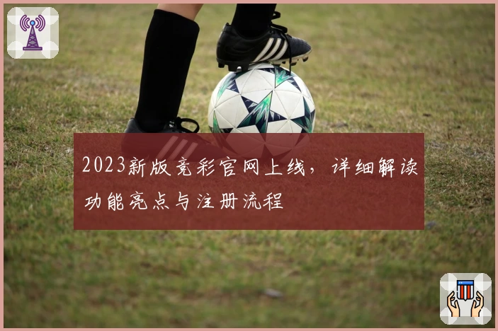 2023新版竞彩官网上线，详细解读功能亮点与注册流程