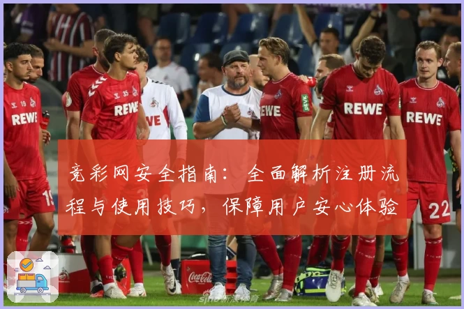 竞彩网安全指南:全面解析注册流程与使用技巧,保障用户安心体验