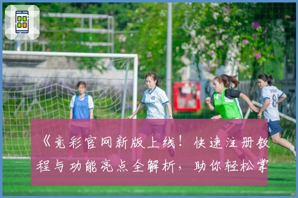 《竞彩官网新版上线！快速注册教程与功能亮点全解析，助你轻松掌握使用技巧》