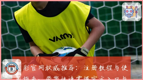 竞彩官网权威推荐：注册教程与使用指南，带您快速掌握官方入口与功能亮点