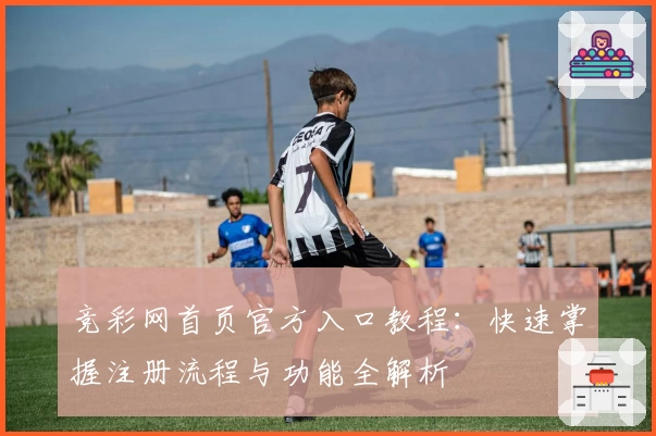 竞彩网首页官方入口教程：快速掌握注册流程与功能全解析