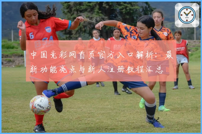 中国竞彩网首页官方入口解析：最新功能亮点与新人注册教程汇总