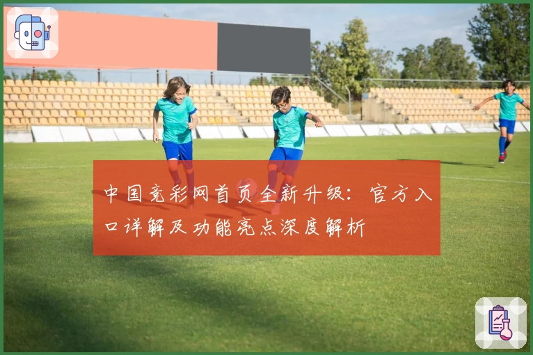 中国竞彩网首页全新升级：官方入口详解及功能亮点深度解析