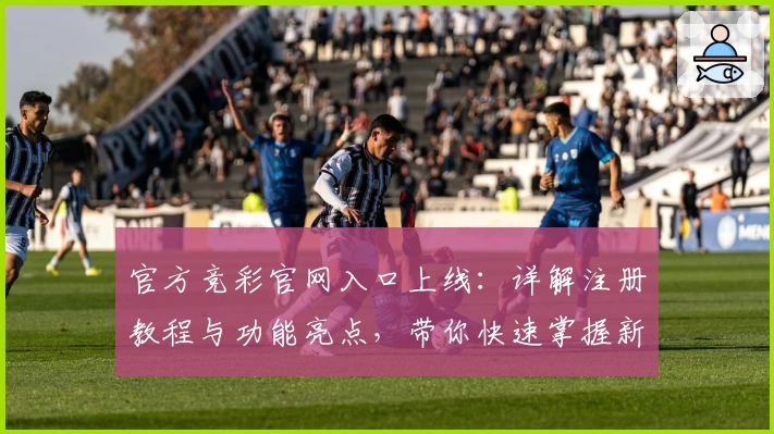 官方竞彩官网入口上线：详解注册教程与功能亮点，带你快速掌握新手指南