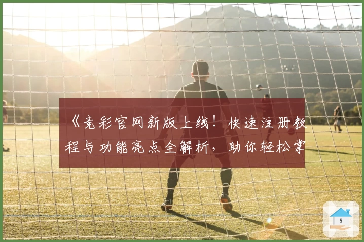 《竞彩官网新版上线！快速注册教程与功能亮点全解析，助你轻松掌握使用技巧》