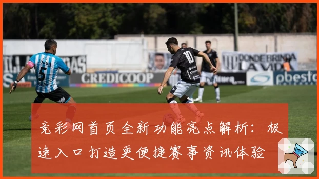 竞彩网首页全新功能亮点解析：极速入口打造更便捷赛事资讯体验
