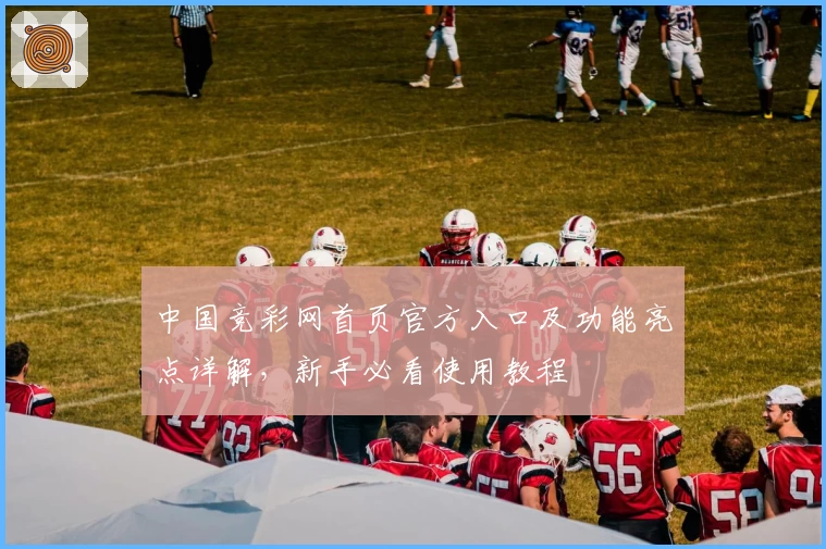 中国竞彩网首页官方入口及功能亮点详解，新手必看使用教程