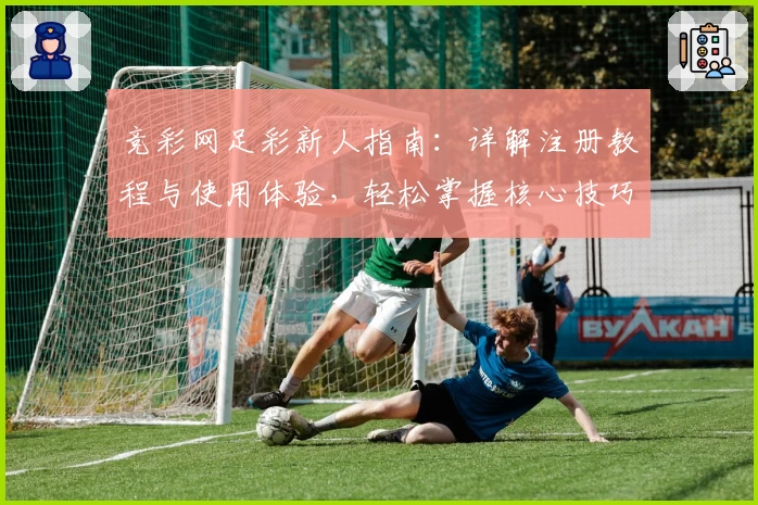 竞彩网足彩新人指南：详解注册教程与使用体验，轻松掌握核心技巧