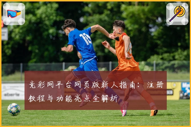 竞彩网平台网页版新人指南：注册教程与功能亮点全解析